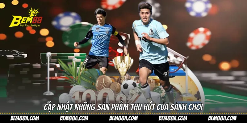 Cập nhật những sản phẩm thu hút của sảnh chơi